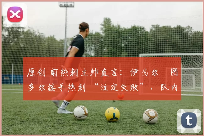 原创 前热刺主帅直言：伊戈尔・图多尔接手热刺 “注定失败”，队内氛围 “ toxic 至极”