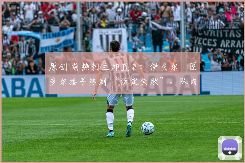 原创 前热刺主帅直言：伊戈尔・图多尔接手热刺 “注定失败”，队内氛围 “ toxic 至极”