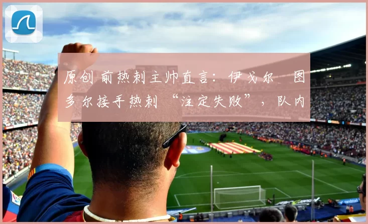 原创 前热刺主帅直言：伊戈尔・图多尔接手热刺 “注定失败”，队内氛围 “ toxic 至极”