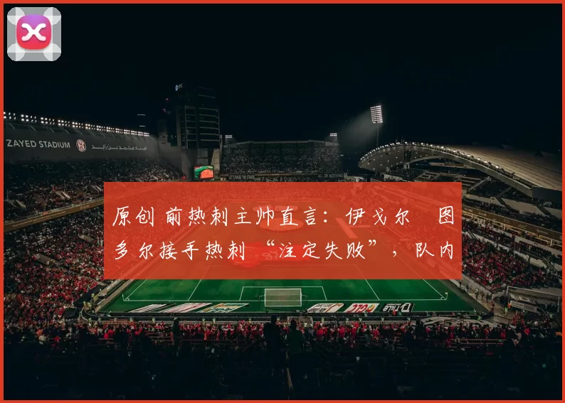 原创 前热刺主帅直言：伊戈尔・图多尔接手热刺 “注定失败”，队内氛围 “ toxic 至极”