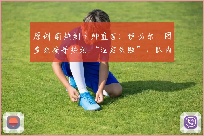 原创 前热刺主帅直言:伊戈尔・图多尔接手热刺 “注定失败”,队内氛围 “ toxic 至极”