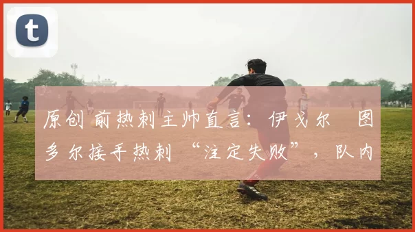 原创 前热刺主帅直言:伊戈尔・图多尔接手热刺 “注定失败”,队内氛围 “ toxic 至极”