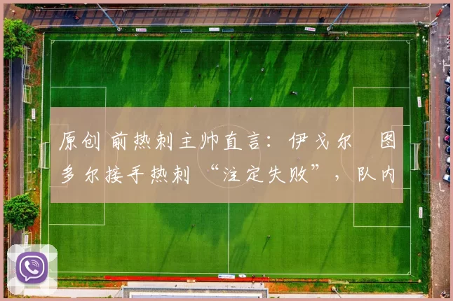 原创 前热刺主帅直言：伊戈尔・图多尔接手热刺 “注定失败”，队内氛围 “ toxic 至极”