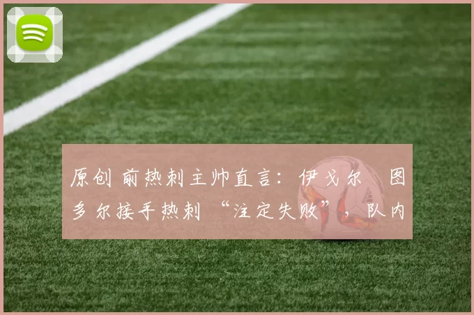 原创 前热刺主帅直言：伊戈尔・图多尔接手热刺 “注定失败”，队内氛围 “ toxic 至极”