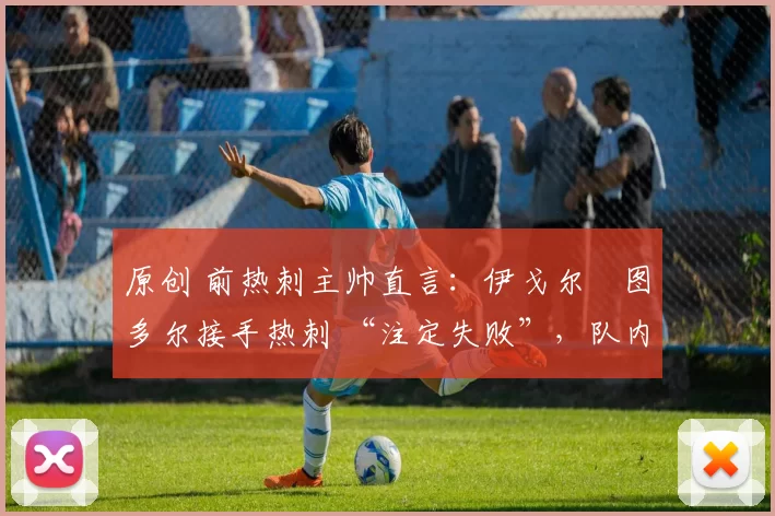 原创 前热刺主帅直言：伊戈尔・图多尔接手热刺 “注定失败”，队内氛围 “ toxic 至极”