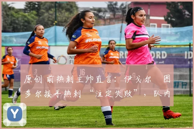 原创 前热刺主帅直言:伊戈尔・图多尔接手热刺 “注定失败”,队内氛围 “ toxic 至极”
