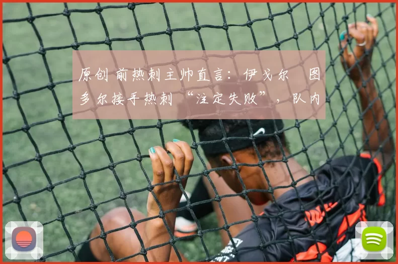 原创 前热刺主帅直言:伊戈尔・图多尔接手热刺 “注定失败”,队内氛围 “ toxic 至极”