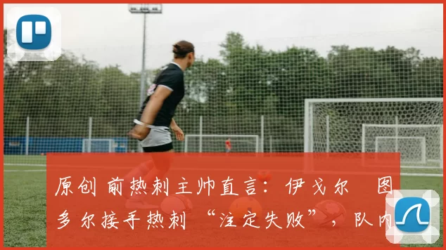 原创 前热刺主帅直言：伊戈尔・图多尔接手热刺 “注定失败”，队内氛围 “ toxic 至极”