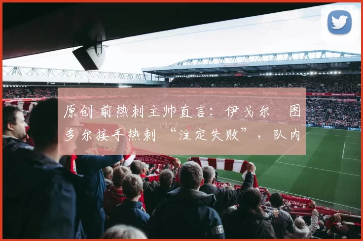 原创 前热刺主帅直言:伊戈尔・图多尔接手热刺 “注定失败”,队内氛围 “ toxic 至极”