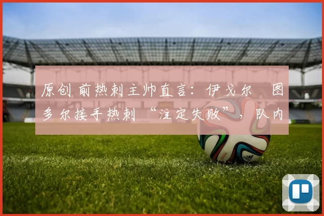 原创 前热刺主帅直言：伊戈尔・图多尔接手热刺 “注定失败”，队内氛围 “ toxic 至极”