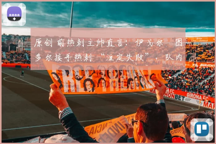 原创 前热刺主帅直言：伊戈尔・图多尔接手热刺 “注定失败”，队内氛围 “ toxic 至极”