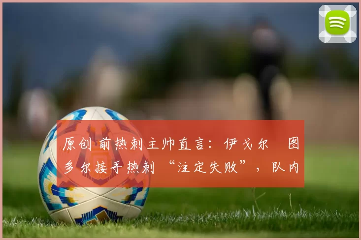 原创 前热刺主帅直言：伊戈尔・图多尔接手热刺 “注定失败”，队内氛围 “ toxic 至极”