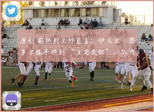 原创 前热刺主帅直言：伊戈尔・图多尔接手热刺 “注定失败”，队内氛围 “ toxic 至极”