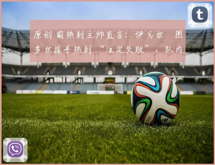原创 前热刺主帅直言：伊戈尔・图多尔接手热刺 “注定失败”，队内氛围 “ toxic 至极”