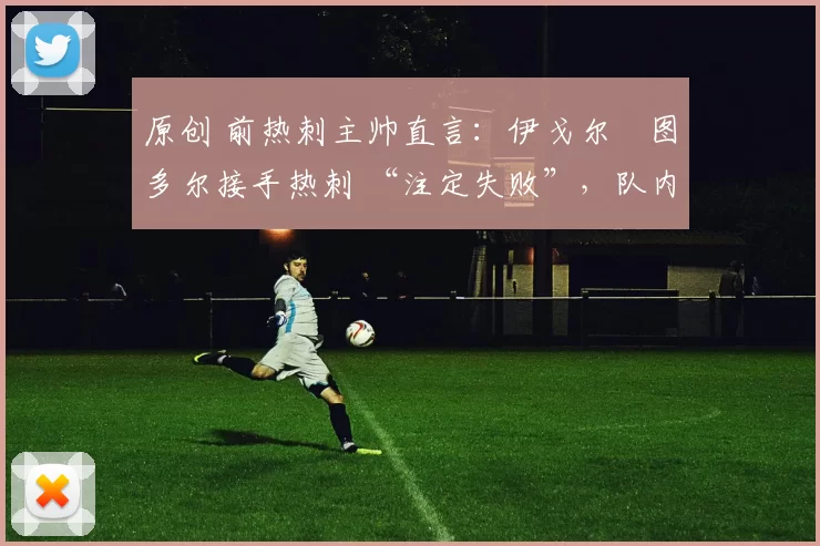 原创 前热刺主帅直言:伊戈尔・图多尔接手热刺 “注定失败”,队内氛围 “ toxic 至极”