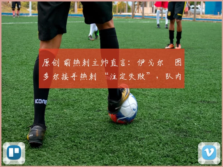 原创 前热刺主帅直言:伊戈尔・图多尔接手热刺 “注定失败”,队内氛围 “ toxic 至极”