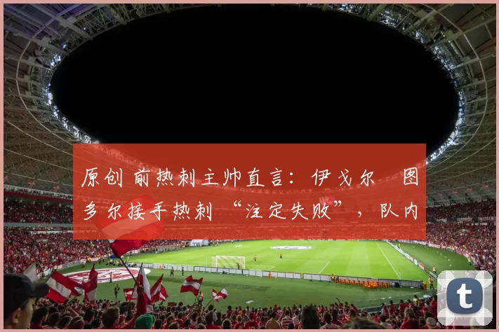 原创 前热刺主帅直言：伊戈尔・图多尔接手热刺 “注定失败”，队内氛围 “ toxic 至极”