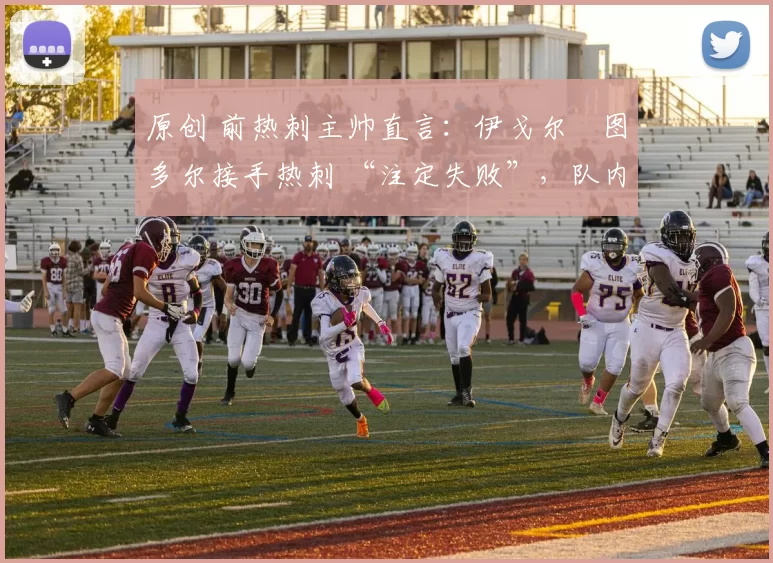 原创 前热刺主帅直言：伊戈尔・图多尔接手热刺 “注定失败”，队内氛围 “ toxic 至极”