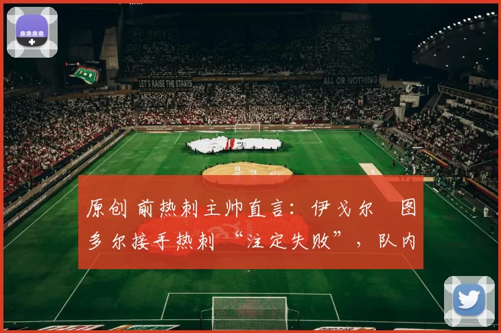 原创 前热刺主帅直言:伊戈尔・图多尔接手热刺 “注定失败”,队内氛围 “ toxic 至极”