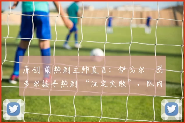 原创 前热刺主帅直言：伊戈尔・图多尔接手热刺 “注定失败”，队内氛围 “ toxic 至极”