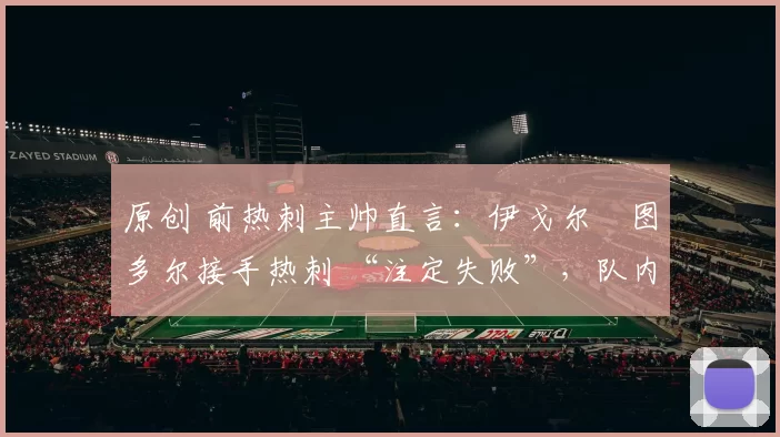 原创 前热刺主帅直言：伊戈尔・图多尔接手热刺 “注定失败”，队内氛围 “ toxic 至极”