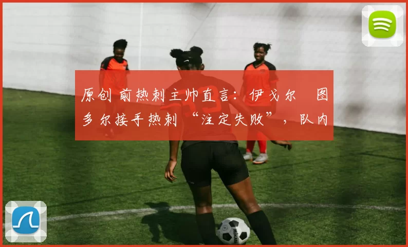 原创 前热刺主帅直言:伊戈尔・图多尔接手热刺 “注定失败”,队内氛围 “ toxic 至极”