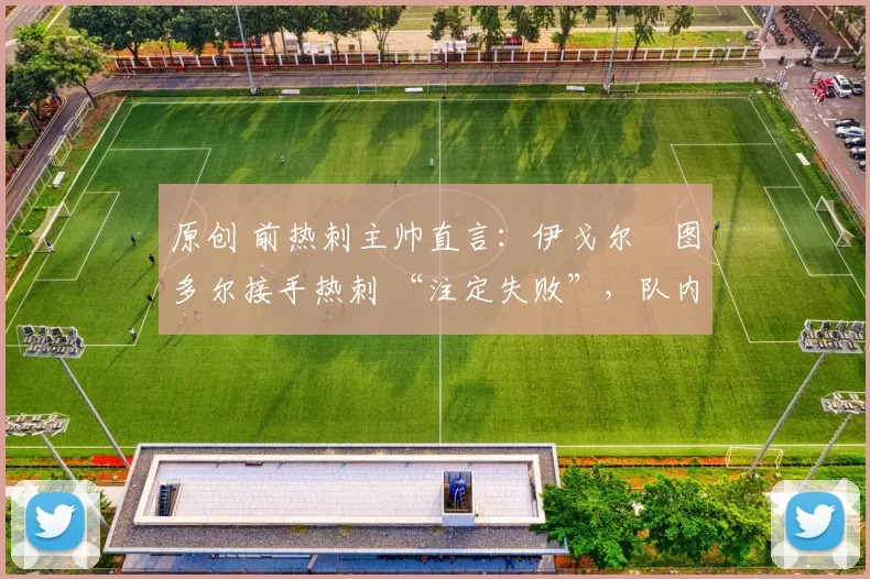 原创 前热刺主帅直言:伊戈尔・图多尔接手热刺 “注定失败”,队内氛围 “ toxic 至极”