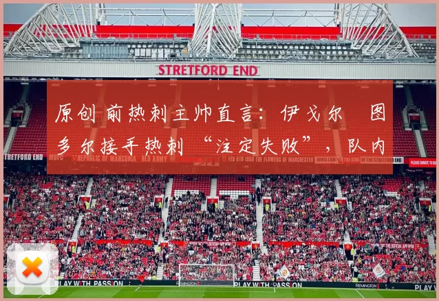 原创 前热刺主帅直言:伊戈尔・图多尔接手热刺 “注定失败”,队内氛围 “ toxic 至极”