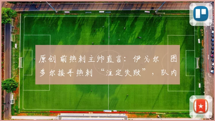 原创 前热刺主帅直言：伊戈尔・图多尔接手热刺 “注定失败”，队内氛围 “ toxic 至极”