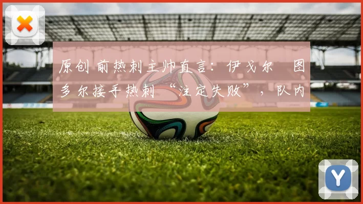 原创 前热刺主帅直言:伊戈尔・图多尔接手热刺 “注定失败”,队内氛围 “ toxic 至极”