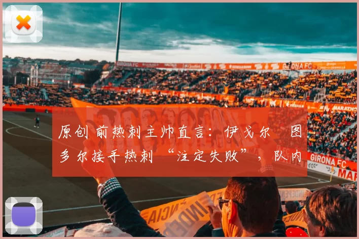 原创 前热刺主帅直言:伊戈尔・图多尔接手热刺 “注定失败”,队内氛围 “ toxic 至极”