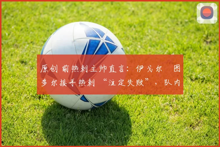原创 前热刺主帅直言：伊戈尔・图多尔接手热刺 “注定失败”，队内氛围 “ toxic 至极”