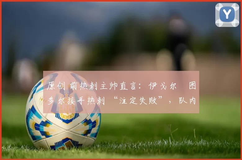 原创 前热刺主帅直言：伊戈尔・图多尔接手热刺 “注定失败”，队内氛围 “ toxic 至极”