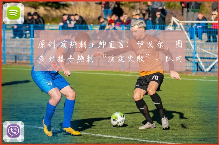 原创 前热刺主帅直言：伊戈尔・图多尔接手热刺 “注定失败”，队内氛围 “ toxic 至极”