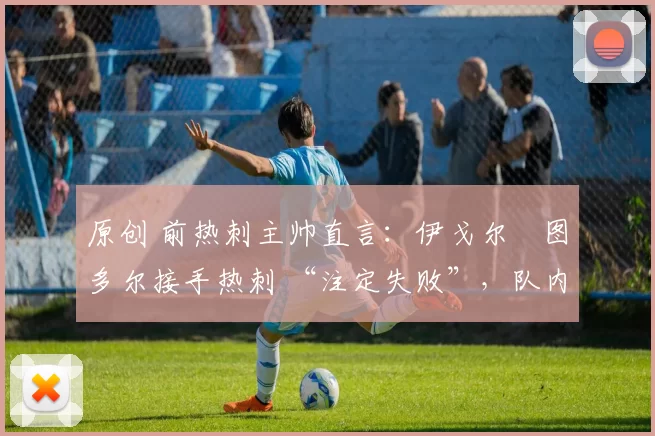 原创 前热刺主帅直言：伊戈尔・图多尔接手热刺 “注定失败”，队内氛围 “ toxic 至极”
