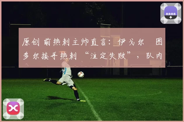 原创 前热刺主帅直言：伊戈尔・图多尔接手热刺 “注定失败”，队内氛围 “ toxic 至极”