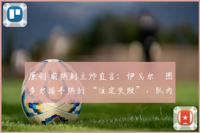 原创 前热刺主帅直言:伊戈尔・图多尔接手热刺 “注定失败”,队内氛围 “ toxic 至极”