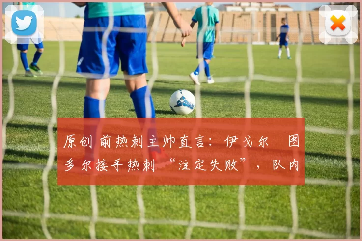 原创 前热刺主帅直言：伊戈尔・图多尔接手热刺 “注定失败”，队内氛围 “ toxic 至极”