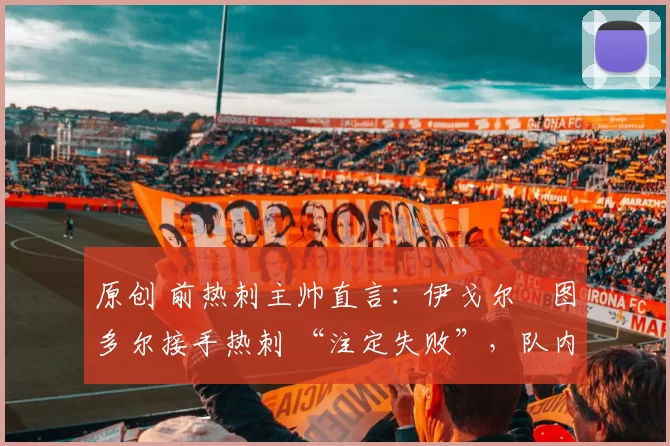 原创 前热刺主帅直言：伊戈尔・图多尔接手热刺 “注定失败”，队内氛围 “ toxic 至极”