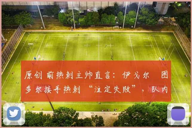 原创 前热刺主帅直言：伊戈尔・图多尔接手热刺 “注定失败”，队内氛围 “ toxic 至极”