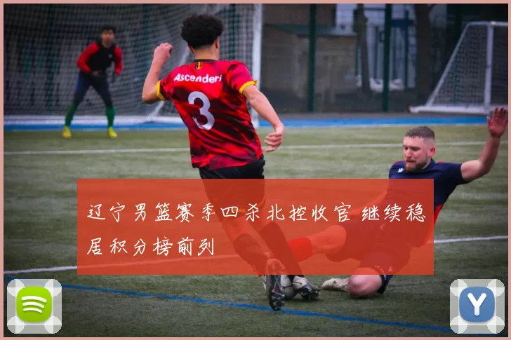 辽宁男篮赛季四杀北控收官 继续稳居积分榜前列