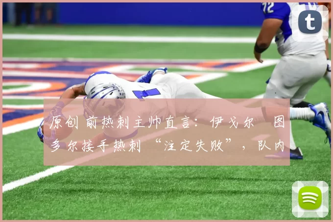 原创 前热刺主帅直言：伊戈尔・图多尔接手热刺 “注定失败”，队内氛围 “ toxic 至极”