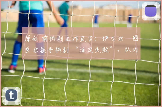 原创 前热刺主帅直言:伊戈尔・图多尔接手热刺 “注定失败”,队内氛围 “ toxic 至极”