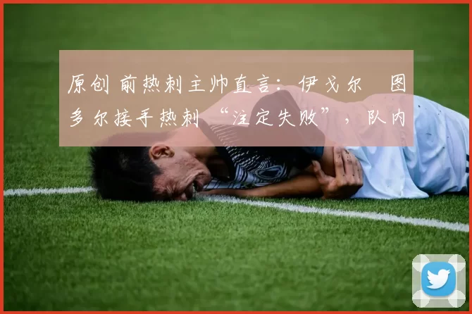 原创 前热刺主帅直言:伊戈尔・图多尔接手热刺 “注定失败”,队内氛围 “ toxic 至极”