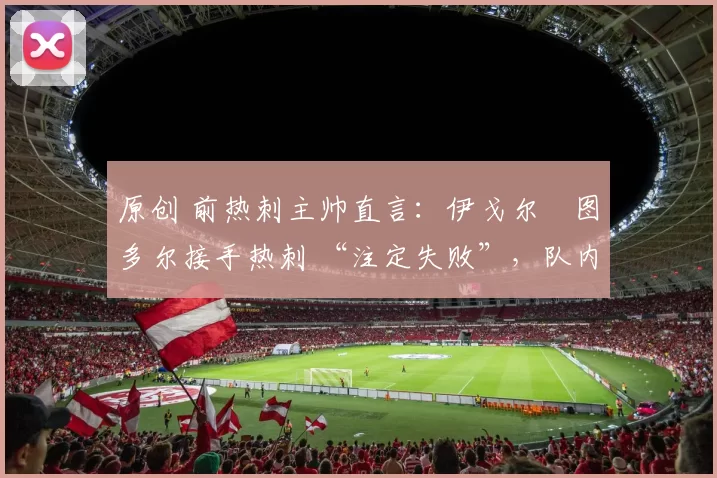 原创 前热刺主帅直言:伊戈尔・图多尔接手热刺 “注定失败”,队内氛围 “ toxic 至极”