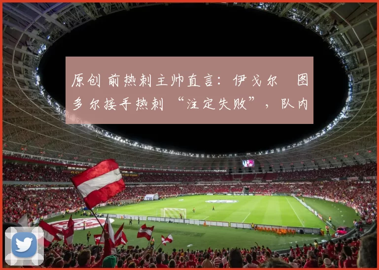 原创 前热刺主帅直言:伊戈尔・图多尔接手热刺 “注定失败”,队内氛围 “ toxic 至极”