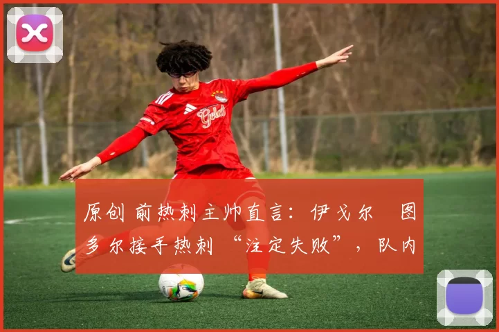 原创 前热刺主帅直言:伊戈尔・图多尔接手热刺 “注定失败”,队内氛围 “ toxic 至极”
