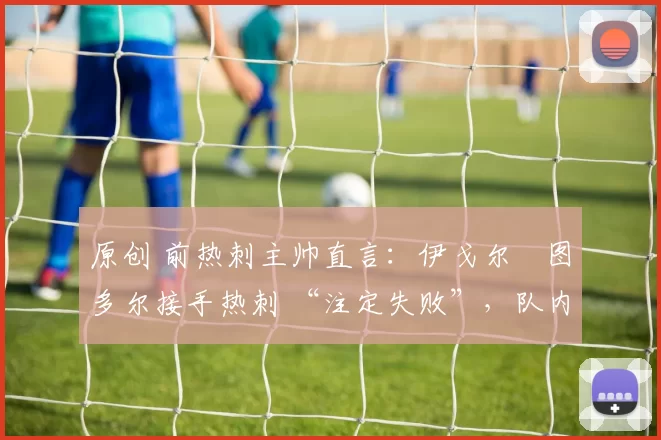 原创 前热刺主帅直言：伊戈尔・图多尔接手热刺 “注定失败”，队内氛围 “ toxic 至极”