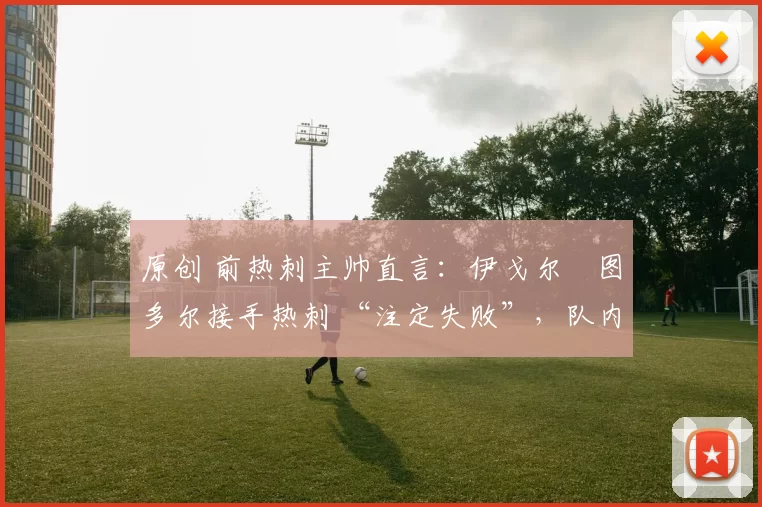 原创 前热刺主帅直言：伊戈尔・图多尔接手热刺 “注定失败”，队内氛围 “ toxic 至极”