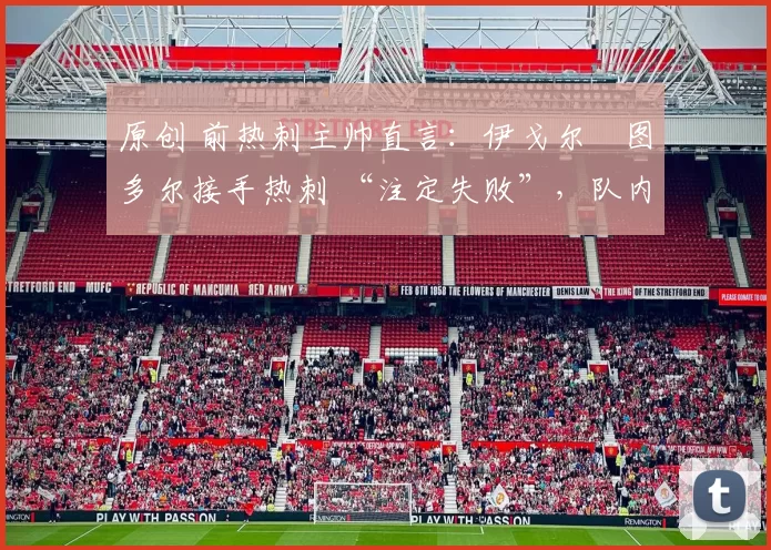 原创 前热刺主帅直言:伊戈尔・图多尔接手热刺 “注定失败”,队内氛围 “ toxic 至极”